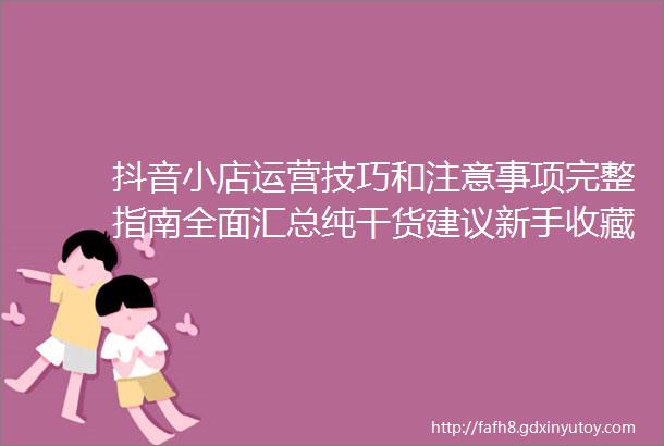 抖音小店运营技巧和注意事项完整指南全面汇总纯干货建议新手收藏