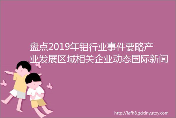 盘点2019年铝行业事件要略产业发展区域相关企业动态国际新闻