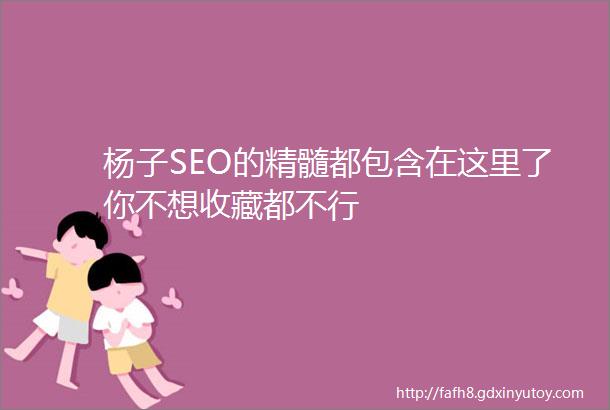 杨子SEO的精髓都包含在这里了你不想收藏都不行