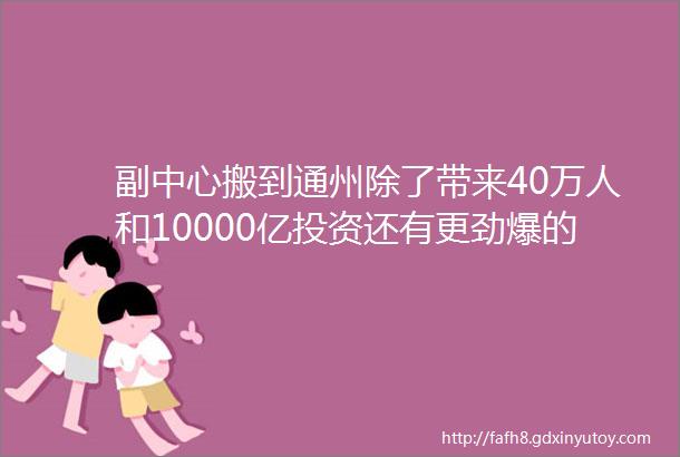 副中心搬到通州除了带来40万人和10000亿投资还有更劲爆的