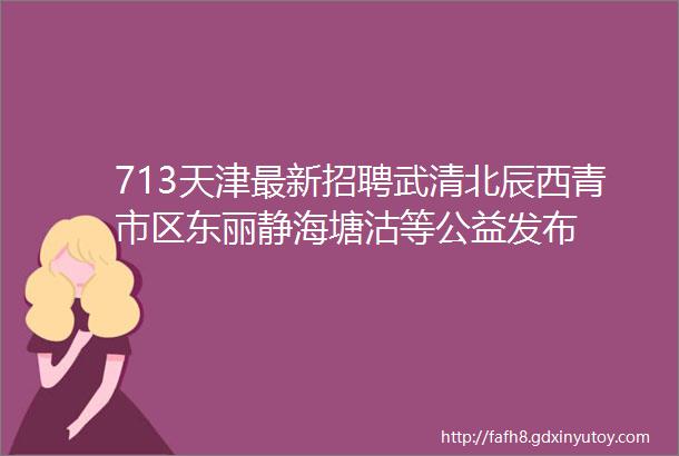 713天津最新招聘武清北辰西青市区东丽静海塘沽等公益发布