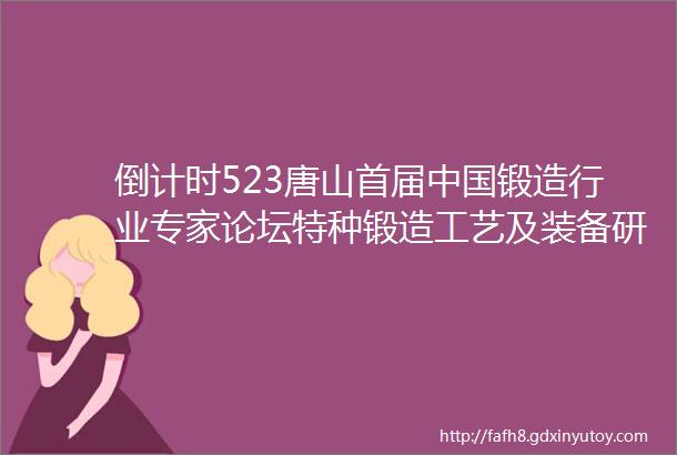 倒计时523唐山首届中国锻造行业专家论坛特种锻造工艺及装备研讨会