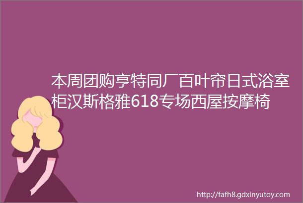 本周团购亨特同厂百叶帘日式浴室柜汉斯格雅618专场西屋按摩椅全屋五金酷太悍高库博巴斯蒂姆