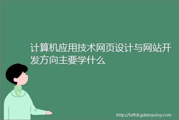 计算机应用技术网页设计与网站开发方向主要学什么