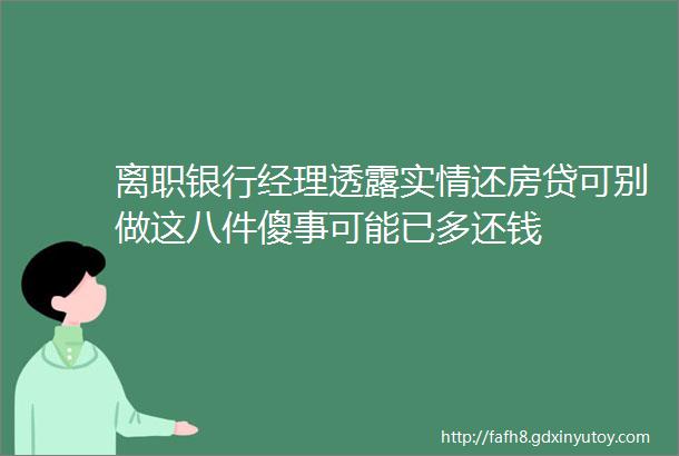 离职银行经理透露实情还房贷可别做这八件傻事可能已多还钱