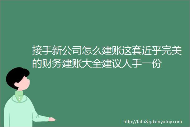 接手新公司怎么建账这套近乎完美的财务建账大全建议人手一份