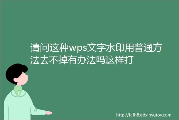 请问这种wps文字水印用普通方法去不掉有办法吗这样打