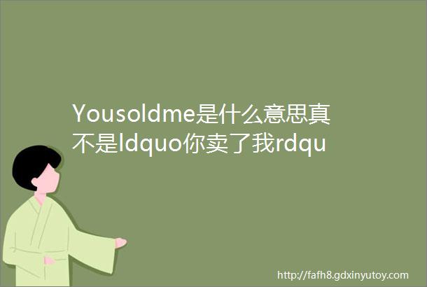 Yousoldme是什么意思真不是ldquo你卖了我rdquo