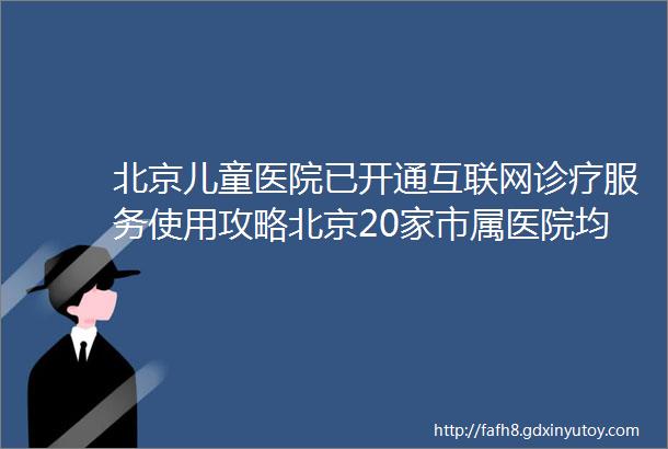 北京儿童医院已开通互联网诊疗服务使用攻略北京20家市属医院均已开通