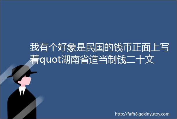 我有个好象是民国的钱币正面上写着quot湖南省造当制钱二十文