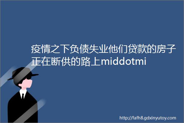 疫情之下负债失业他们贷款的房子正在断供的路上middotmiddotmiddotmiddotmiddotmiddot