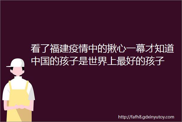 看了福建疫情中的揪心一幕才知道中国的孩子是世界上最好的孩子