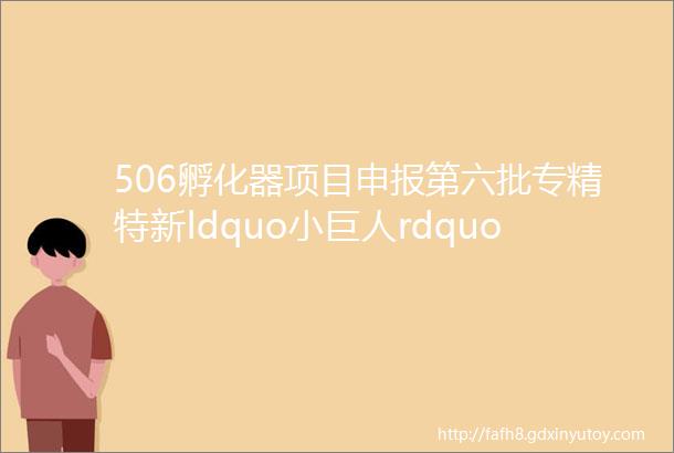 506孵化器项目申报第六批专精特新ldquo小巨人rdquo企业申报指南