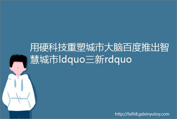 用硬科技重塑城市大脑百度推出智慧城市ldquo三新rdquo模式