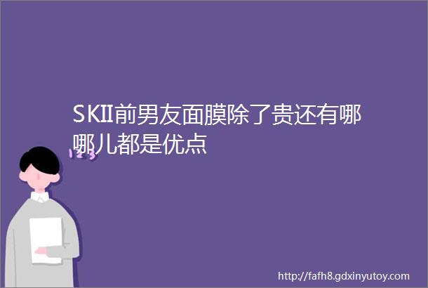 SKII前男友面膜除了贵还有哪哪儿都是优点