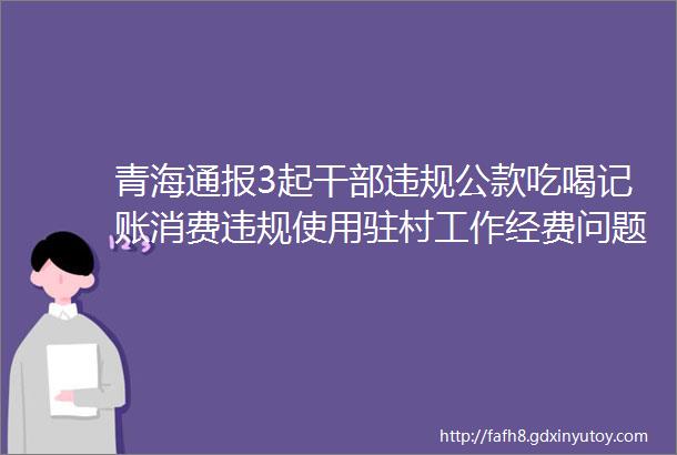 青海通报3起干部违规公款吃喝记账消费违规使用驻村工作经费问题