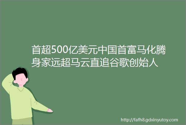 首超500亿美元中国首富马化腾身家远超马云直追谷歌创始人
