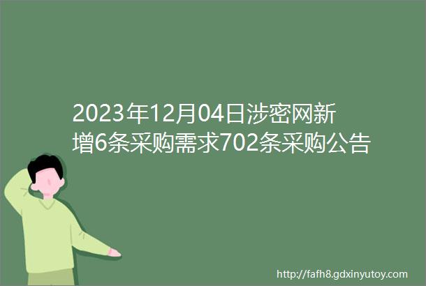 2023年12月04日涉密网新增6条采购需求702条采购公告
