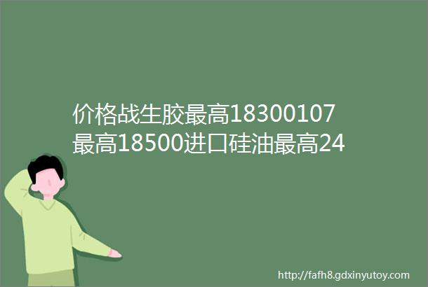 价格战生胶最高18300107最高18500进口硅油最高24600DMC最高16900抄底价或重现