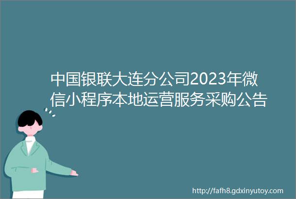 中国银联大连分公司2023年微信小程序本地运营服务采购公告