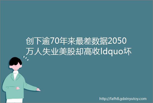 创下逾70年来最差数据2050万人失业美股却高收ldquo坏消息rdquo为何变成ldquo好消息rdquo