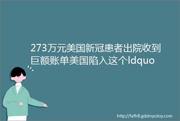 273万元美国新冠患者出院收到巨额账单美国陷入这个ldquo恶性循环rdquorarr