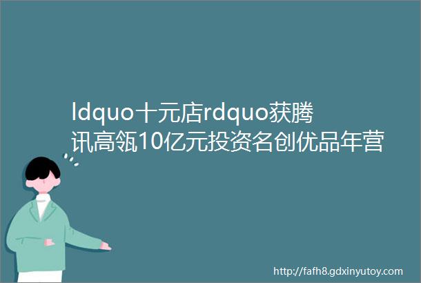 ldquo十元店rdquo获腾讯高瓴10亿元投资名创优品年营收120亿元的秘密